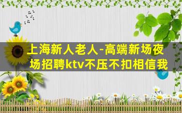 上海新人老人-高端新场夜场招聘ktv不压不扣相信我